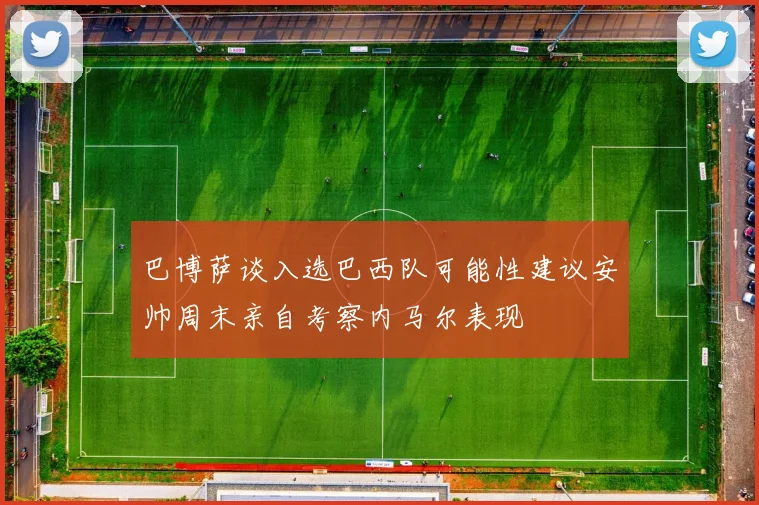 巴博萨谈入选巴西队可能性建议安帅周末亲自考察内马尔表现