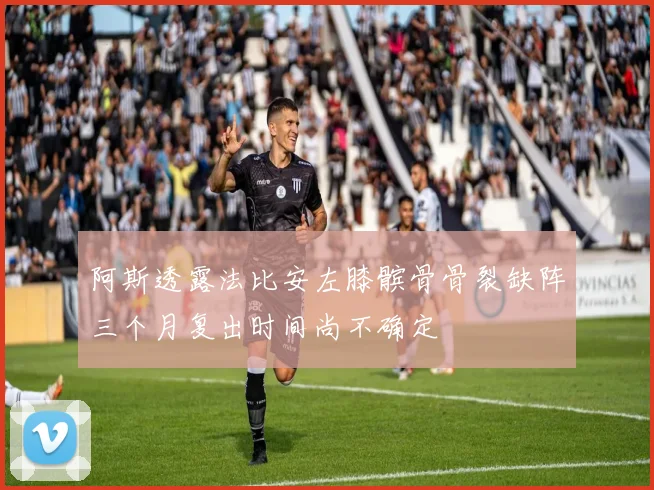阿斯透露法比安左膝髌骨骨裂缺阵三个月复出时间尚不确定