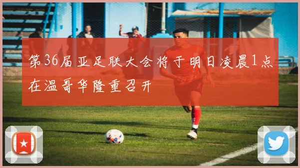第36届亚足联大会将于明日凌晨1点在温哥华隆重召开