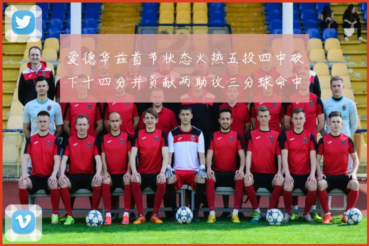 爱德华兹首节状态火热五投四中砍下十四分并贡献两助攻三分球命中率高达六成