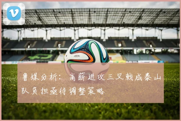 鲁媒分析：高薪进攻三叉戟成泰山队负担亟待调整策略