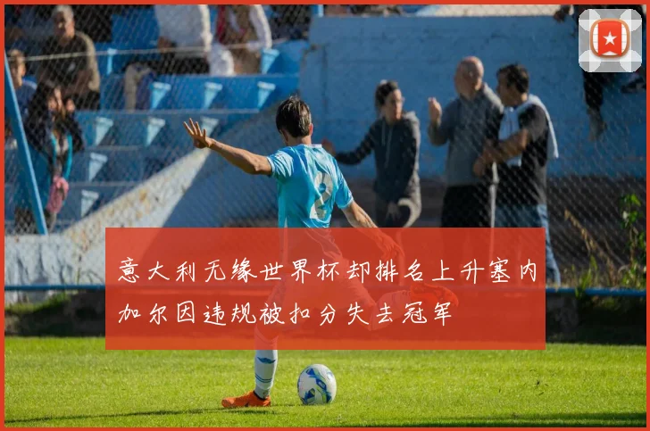 意大利无缘世界杯却排名上升塞内加尔因违规被扣分失去冠军