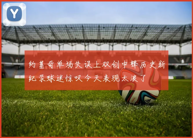 约基奇单场失误上双创中锋历史新纪录球迷惊叹今天表现太浪了
