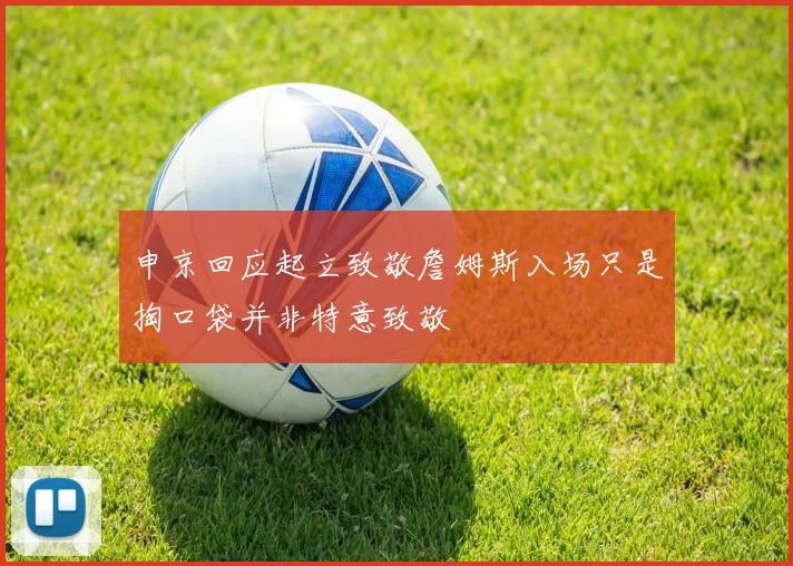 申京回应起立致敬詹姆斯入场只是掏口袋并非特意致敬