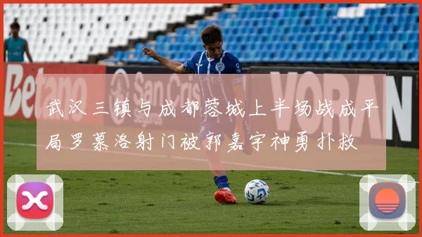 武汉三镇与成都蓉城上半场战成平局罗慕洛射门被郭嘉宇神勇扑救