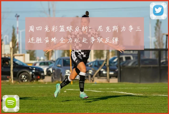 周四竞彩篮球分析：尼克斯力争三连胜黄蜂全力以赴争取反弹