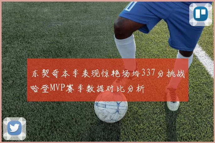 东契奇本季表现惊艳场均337分挑战哈登MVP赛季数据对比分析