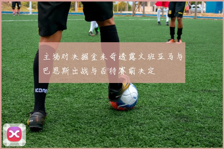 主场对决掘金米奇透露文班亚马与巴恩斯出战与否待赛前决定