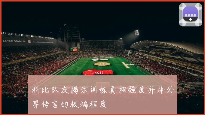 科比队友揭示训练真相强度并非外界传言的极端程度