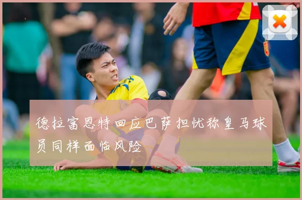 德拉富恩特回应巴萨担忧称皇马球员同样面临风险