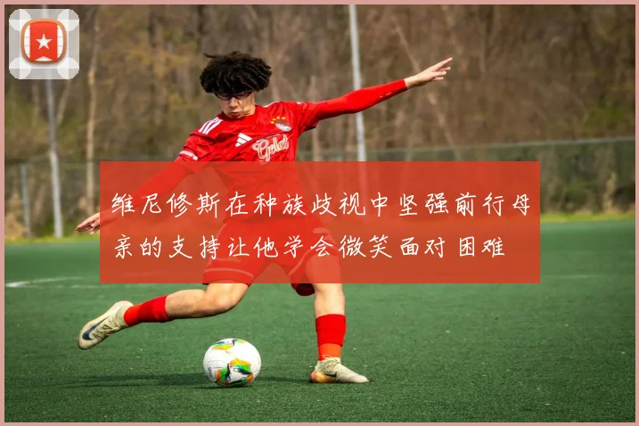 维尼修斯在种族歧视中坚强前行母亲的支持让他学会微笑面对困难