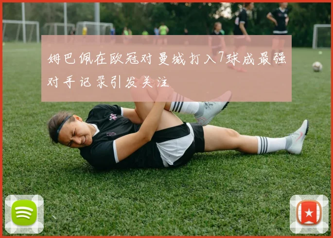 姆巴佩在欧冠对曼城打入7球成最强对手记录引发关注