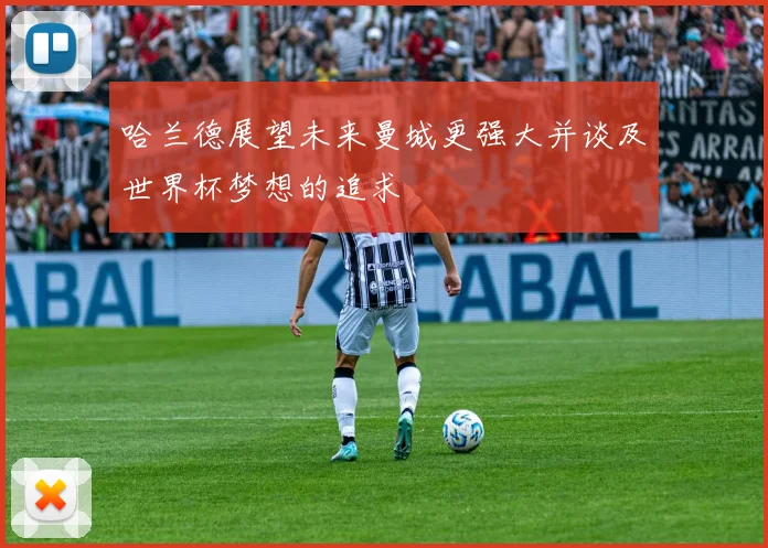 哈兰德展望未来曼城更强大并谈及世界杯梦想的追求