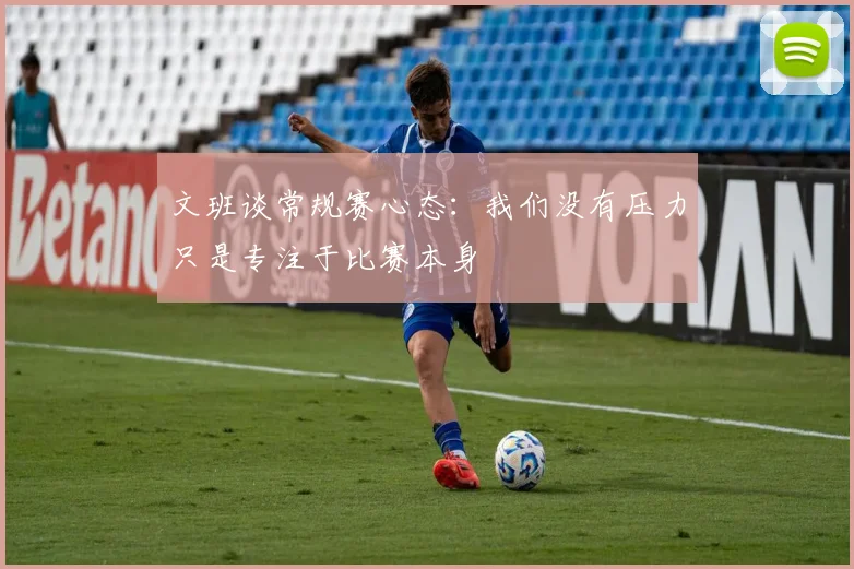 文班谈常规赛心态:我们没有压力只是专注于比赛本身