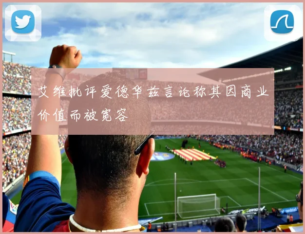 艾维批评爱德华兹言论称其因商业价值而被宽容