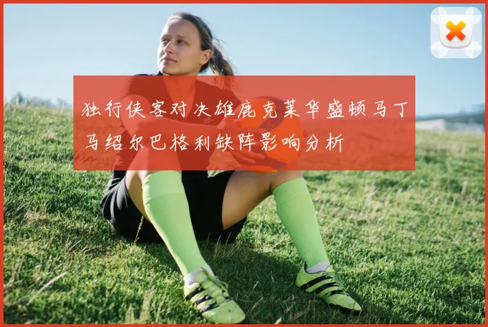 独行侠客对决雄鹿克莱华盛顿马丁马绍尔巴格利缺阵影响分析