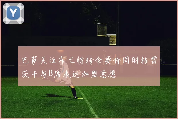 巴萨关注布兰特转会要价同时格雷茨卡与B席表达加盟意愿