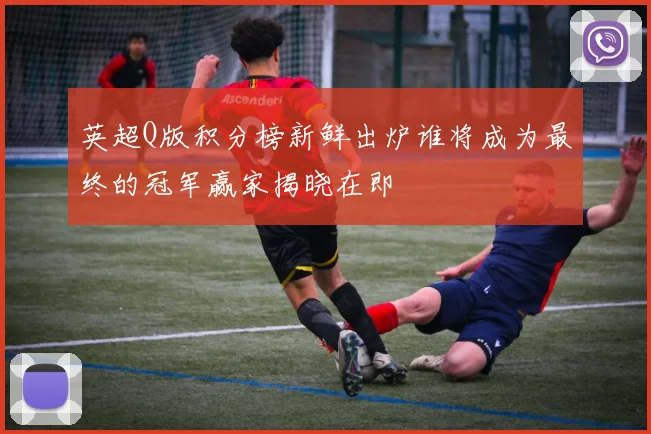 英超Q版积分榜新鲜出炉谁将成为最终的冠军赢家揭晓在即