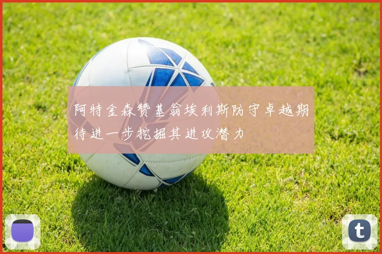 阿特金森赞基翁埃利斯防守卓越期待进一步挖掘其进攻潜力