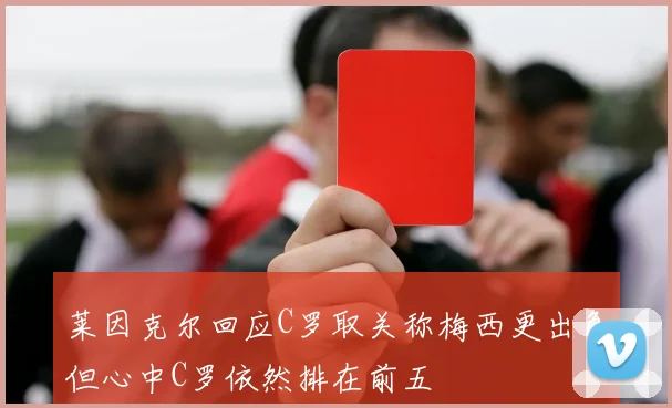 莱因克尔回应C罗取关称梅西更出色但心中C罗依然排在前五
