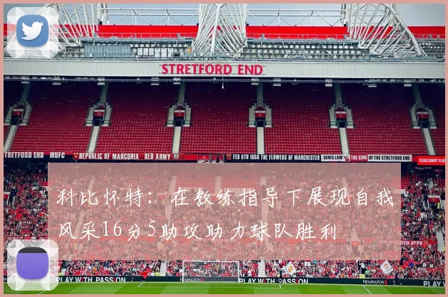 科比怀特：在教练指导下展现自我风采16分5助攻助力球队胜利