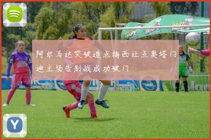 阿尔马达突破造点梅西让点奥塔门迪主场告别战成功破门