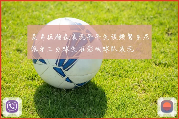 菜鸟杨瀚森表现平平失误频繁克尼佩尔三分球失准影响球队表现