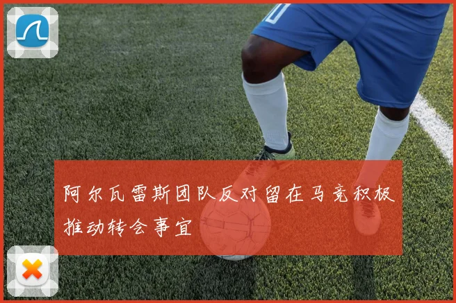 阿尔瓦雷斯团队反对留在马竞积极推动转会事宜
