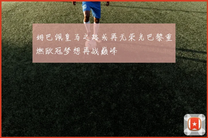 姆巴佩皇马之路或再无荣光巴黎重燃欧冠梦想再战巅峰