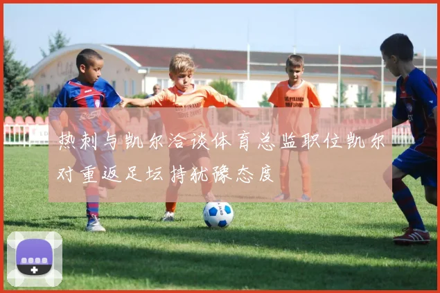 热刺与凯尔洽谈体育总监职位凯尔对重返足坛持犹豫态度