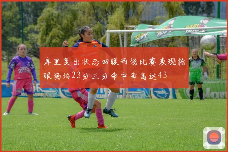 库里复出状态回暖两场比赛表现抢眼场均23分三分命中率高达43