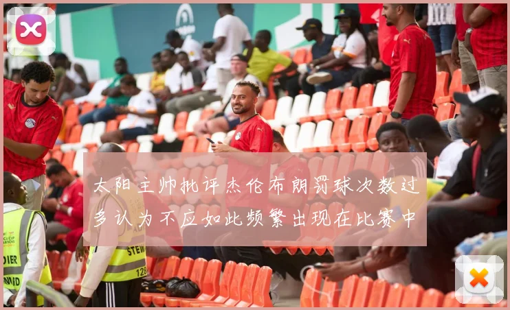 太阳主帅批评杰伦布朗罚球次数过多认为不应如此频繁出现在比赛中