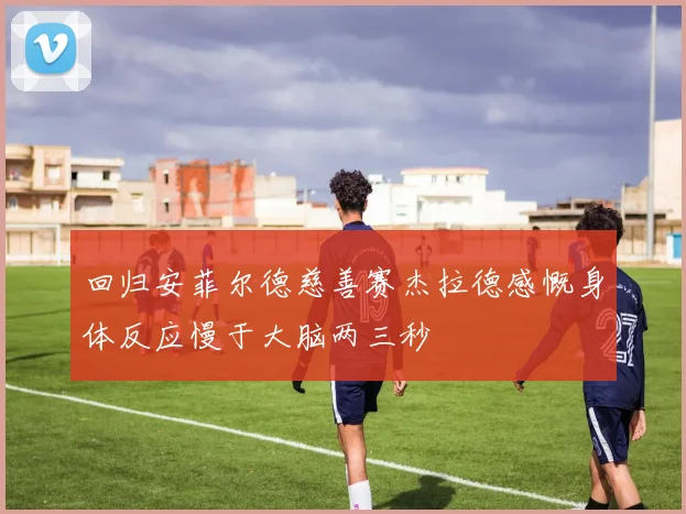 回归安菲尔德慈善赛杰拉德感慨身体反应慢于大脑两三秒