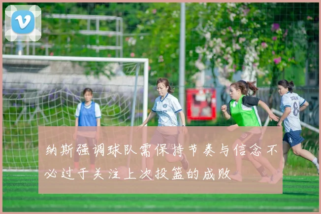 纳斯强调球队需保持节奏与信念不必过于关注上次投篮的成败