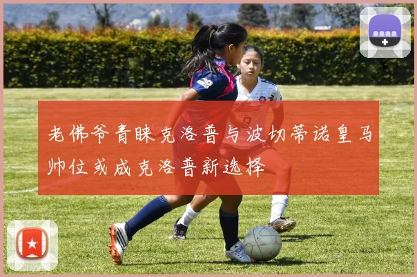 老佛爷青睐克洛普与波切蒂诺皇马帅位或成克洛普新选择