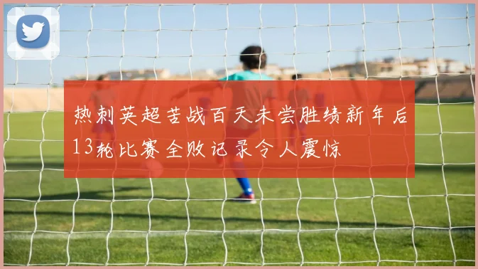 热刺英超苦战百天未尝胜绩新年后13轮比赛全败记录令人震惊