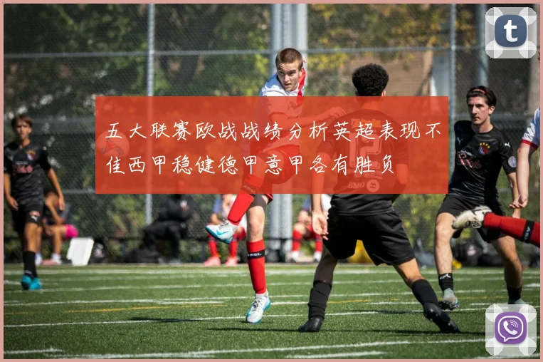 五大联赛欧战战绩分析英超表现不佳西甲稳健德甲意甲各有胜负