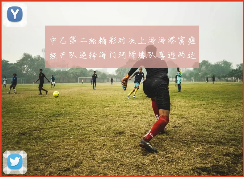 中乙第二轮精彩对决上海海港富盛经开队逆转海门珂缔缘队喜迎两连胜