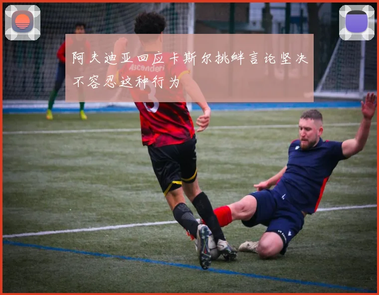 阿夫迪亚回应卡斯尔挑衅言论坚决不容忍这种行为
