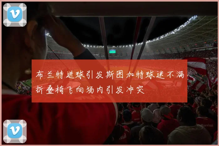 布兰特进球引发斯图加特球迷不满折叠椅飞向场内引发冲突