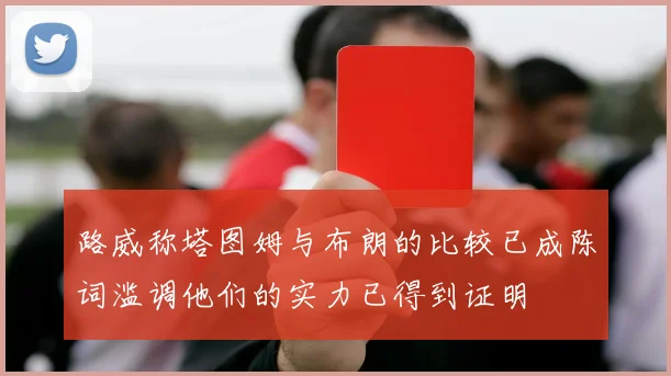 路威称塔图姆与布朗的比较已成陈词滥调他们的实力已得到证明