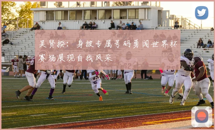 吴贤揆：身披专属号码勇闯世界杯赛场展现自我风采