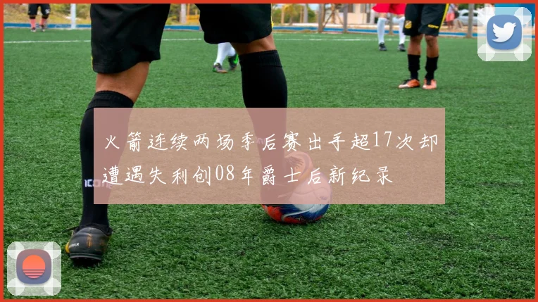 火箭连续两场季后赛出手超17次却遭遇失利创08年爵士后新纪录