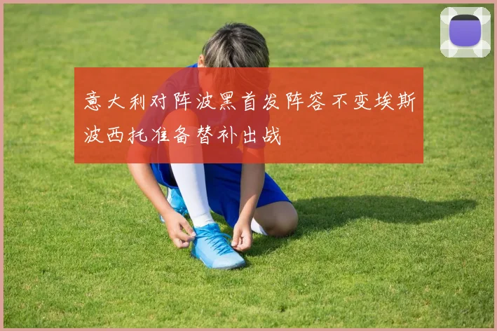 意大利对阵波黑首发阵容不变埃斯波西托准备替补出战