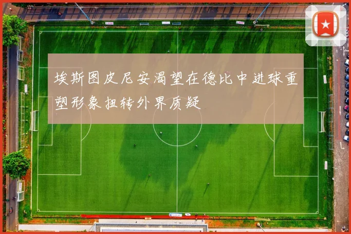 埃斯图皮尼安渴望在德比中进球重塑形象扭转外界质疑