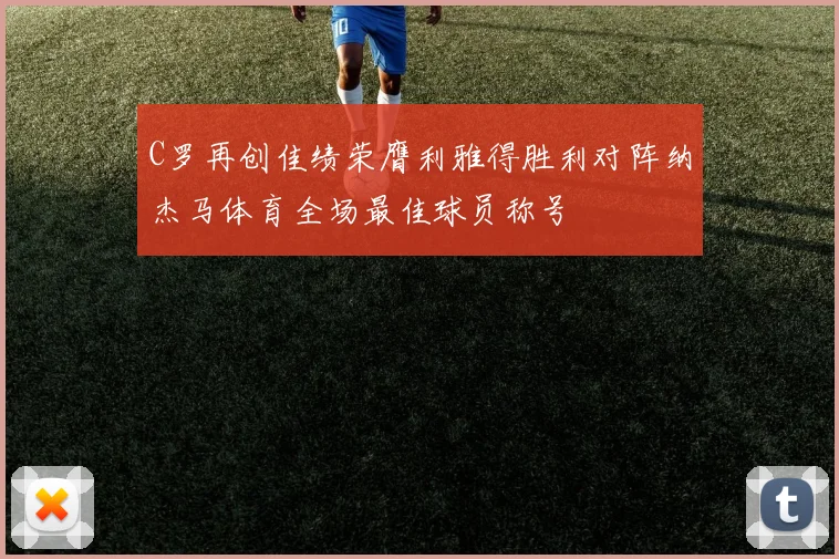 C罗再创佳绩荣膺利雅得胜利对阵纳杰马体育全场最佳球员称号