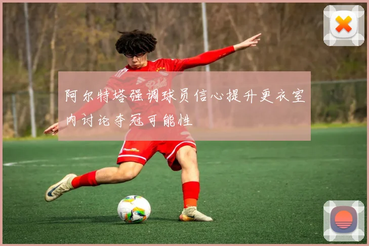 阿尔特塔强调球员信心提升更衣室内讨论夺冠可能性